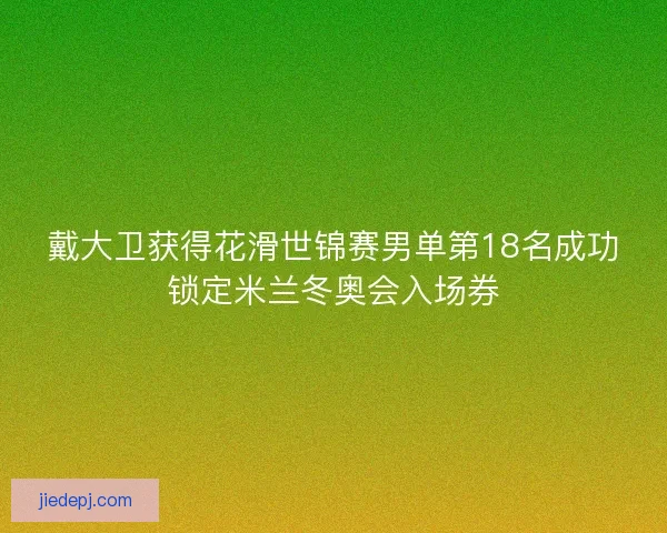 戴大卫获得花滑世锦赛男单第18名成功锁定米兰冬奥会入场券