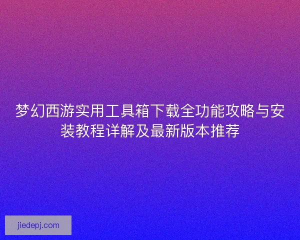 梦幻西游实用工具箱下载全功能攻略与安装教程详解及最新版本推荐 梦幻西游实用工具箱下载全功能攻略与安装教程详解及最新版本推荐