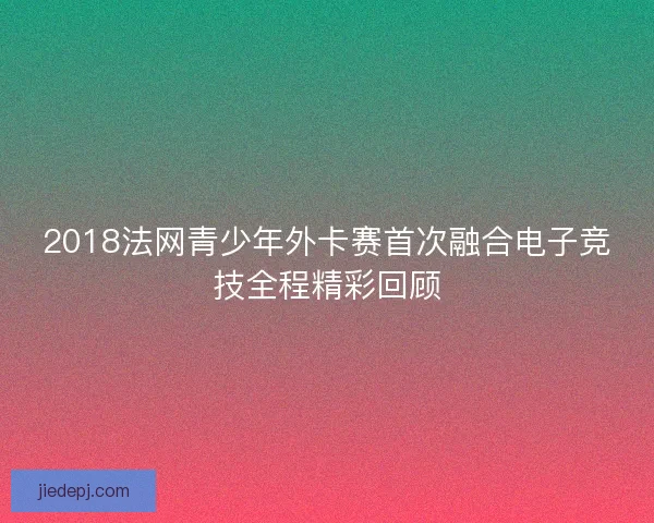 2018法网青少年外卡赛首次融合电子竞技全程精彩回顾 2018法网青少年外卡赛首次融合电子竞技全程精彩回顾