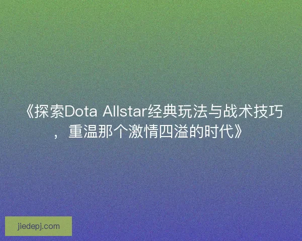 《探索Dota Allstar经典玩法与战术技巧，重温那个激情四溢的时代》