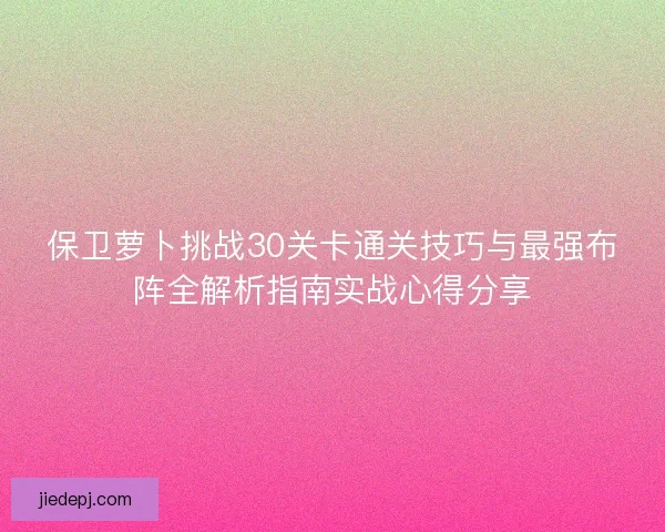 保卫萝卜挑战30关卡通关技巧与最强布阵全解析指南实战心得分享