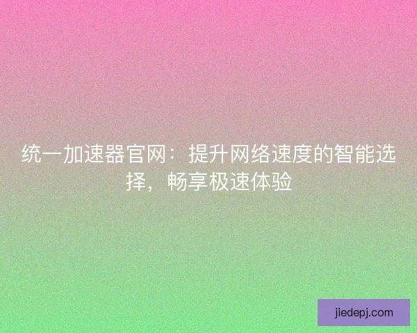 统一加速器官网：提升网络速度的智能选择，畅享极速体验