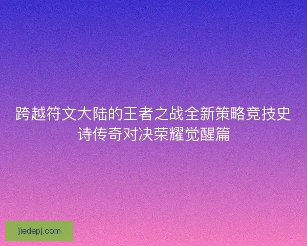 跨越符文大陆的王者之战全新策略竞技史诗传奇对决荣耀觉醒篇