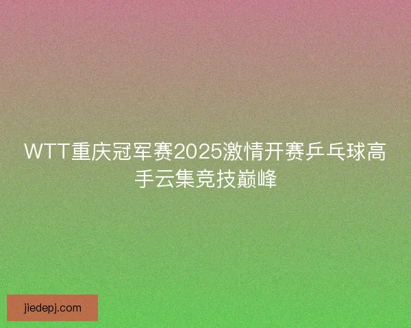 WTT重庆冠军赛2025激情开赛乒乓球高手云集竞技巅峰 WTT重庆冠军赛2025激情开赛乒乓球高手云集竞技巅峰