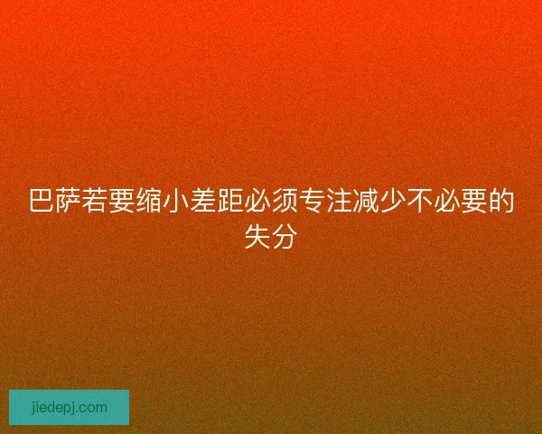 巴萨若要缩小差距必须专注减少不必要的失分 巴萨若要缩小差距必须专注减少不必要的失分