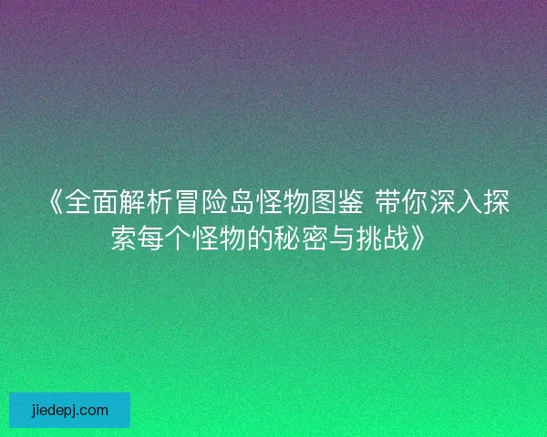 《全面解析冒险岛怪物图鉴 带你深入探索每个怪物的秘密与挑战》