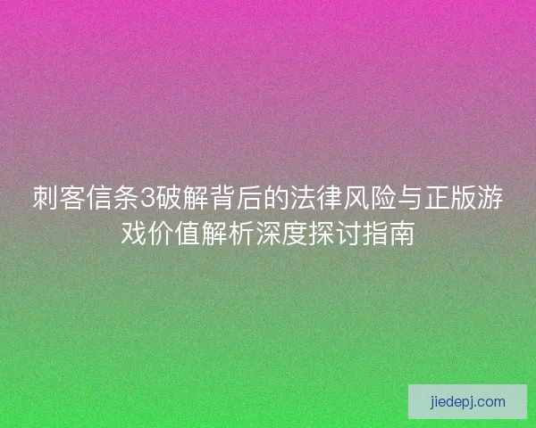 刺客信条3破解背后的法律风险与正版游戏价值解析深度探讨指南