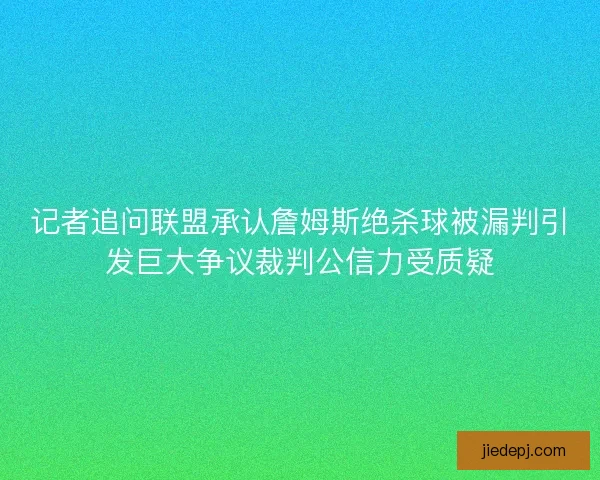 记者追问联盟承认詹姆斯绝杀球被漏判引发巨大争议裁判公信力受质疑