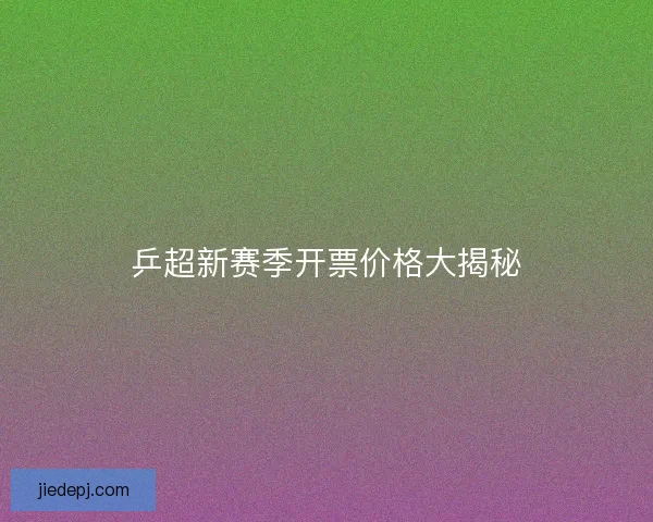 乒超新赛季开票价格大揭秘 乒超新赛季开票价格大揭秘