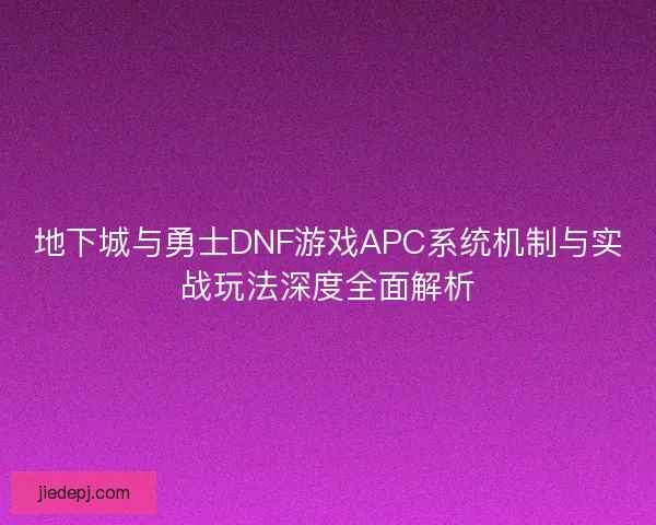 地下城与勇士DNF游戏APC系统机制与实战玩法深度全面解析