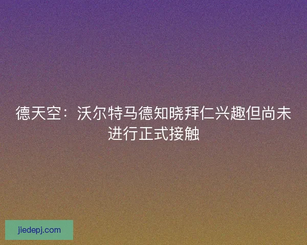 德天空:沃尔特马德知晓拜仁兴趣但尚未进行正式接触 德天空:沃尔特马德知晓拜仁兴趣但尚未进行正式接触