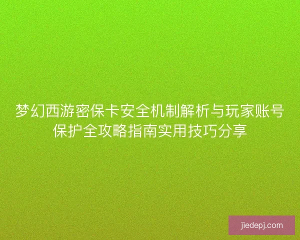 梦幻西游密保卡安全机制解析与玩家账号保护全攻略指南实用技巧分享 梦幻西游密保卡安全机制解析与玩家账号保护全攻略指南实用技巧分享