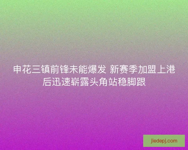 申花三镇前锋未能爆发 新赛季加盟上港后迅速崭露头角站稳脚跟 申花三镇前锋未能爆发 新赛季加盟上港后迅速崭露头角站稳脚跟