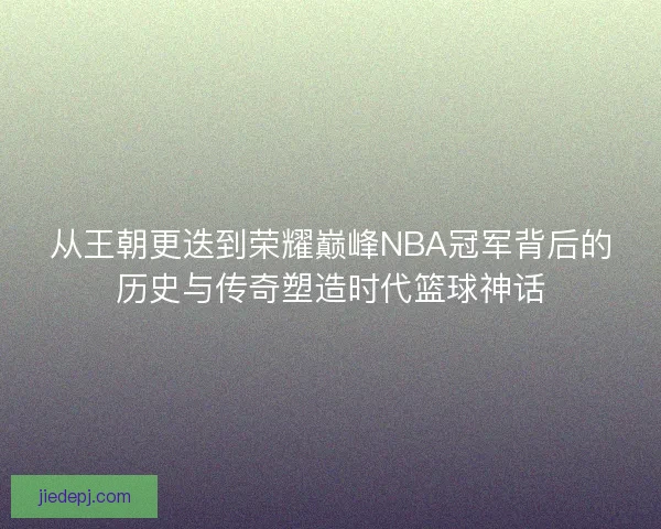 从王朝更迭到荣耀巅峰NBA冠军背后的历史与传奇塑造时代篮球神话