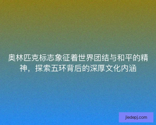 奥林匹克标志象征着世界团结与和平的精神,探索五环背后的深厚文化内涵 奥林匹克标志象征着世界团结与和平的精神,探索五环背后的深厚文化内涵