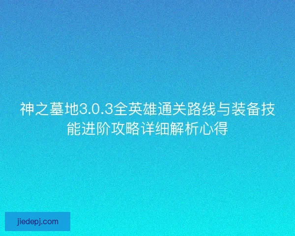 神之墓地3.0.3全英雄通关路线与装备技能进阶攻略详细解析心得 神之墓地3.0.3全英雄通关路线与装备技能进阶攻略详细解析心得
