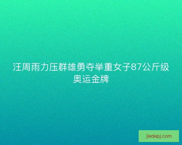汪周雨力压群雄勇夺举重女子87公斤级奥运金牌 汪周雨力压群雄勇夺举重女子87公斤级奥运金牌