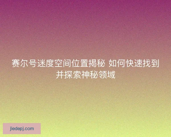 赛尔号迷度空间位置揭秘 如何快速找到并探索神秘领域 赛尔号迷度空间位置揭秘 如何快速找到并探索神秘领域