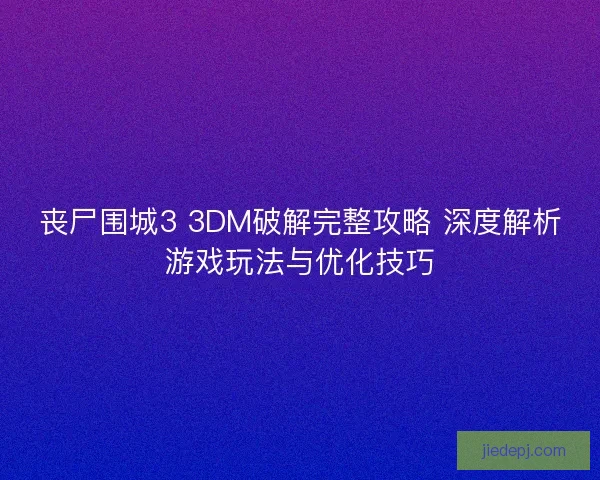 丧尸围城3 3DM破解完整攻略 深度解析游戏玩法与优化技巧 丧尸围城3 3DM破解完整攻略 深度解析游戏玩法与优化技巧