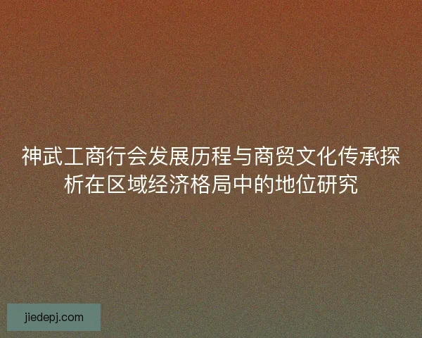 神武工商行会发展历程与商贸文化传承探析在区域经济格局中的地位研究