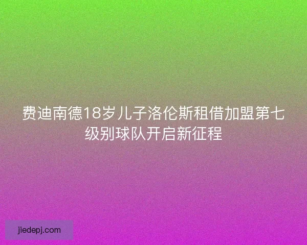 费迪南德18岁儿子洛伦斯租借加盟第七级别球队开启新征程