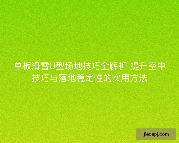 单板滑雪U型场地技巧全解析 提升空中技巧与落地稳定性的实用方法