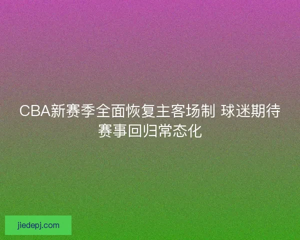 CBA新赛季全面恢复主客场制 球迷期待赛事回归常态化